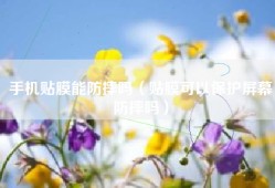 手机贴膜能防摔吗（贴膜可以保护屏幕防摔吗）