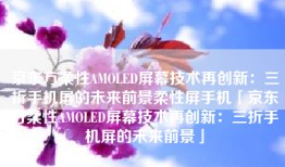 京东方柔性AMOLED屏幕技术再创新：三折手机屏的未来前景柔性屏手机「京东方柔性AMOLED屏幕技术再创新：三折手机屏的未来前景」